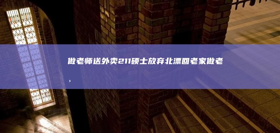 做老师 送外卖 211硕士放弃北漂回老家 (做老师送外卖怎么样)