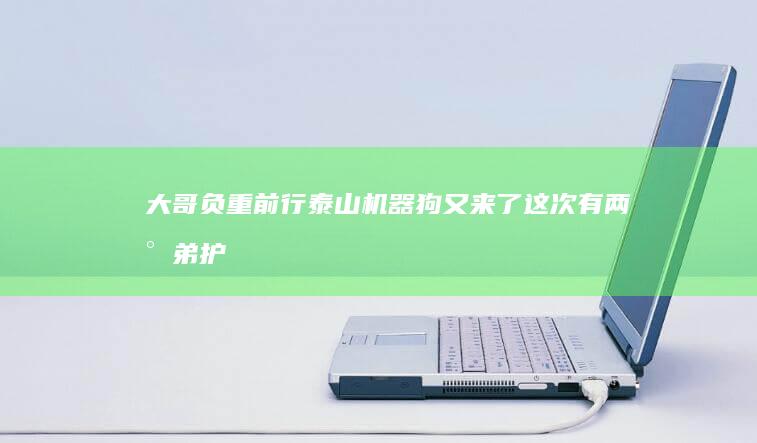 大哥负重前行 泰山机器狗又来了！这次有两小弟护驾 小弟负责卖萌 (大哥负重前行小说)