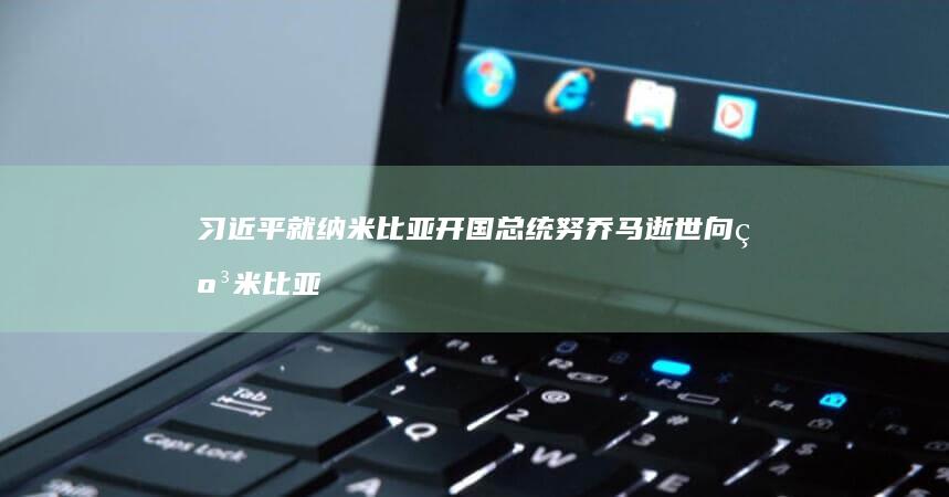 习近平就纳米比亚开国总统努乔马逝世向纳米比亚总统姆本巴致唁电