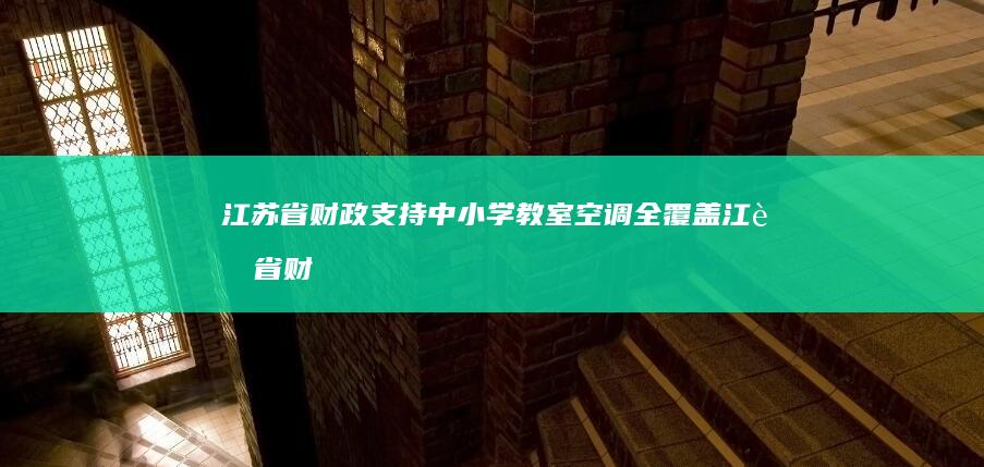 江苏省财政支持中小学教室空调全覆盖 (江苏省财政支出数据)